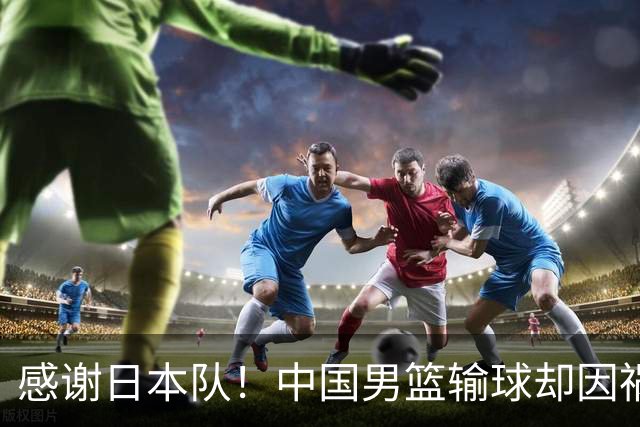 感谢日本队！中国男篮输球却因祸得福，赛后收获3个好消息